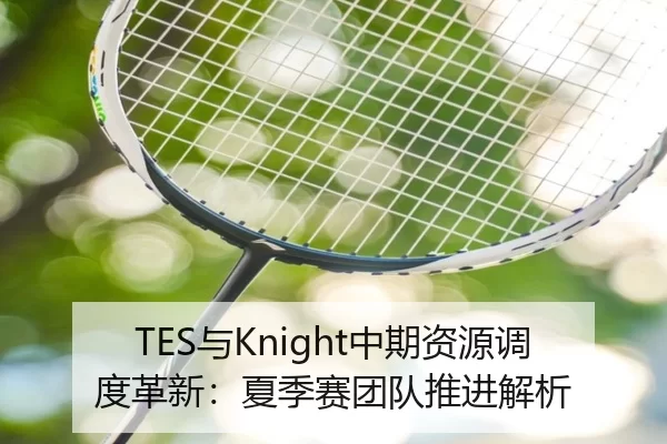 TES与Knight中期资源调度革新：夏季赛团队推进解析