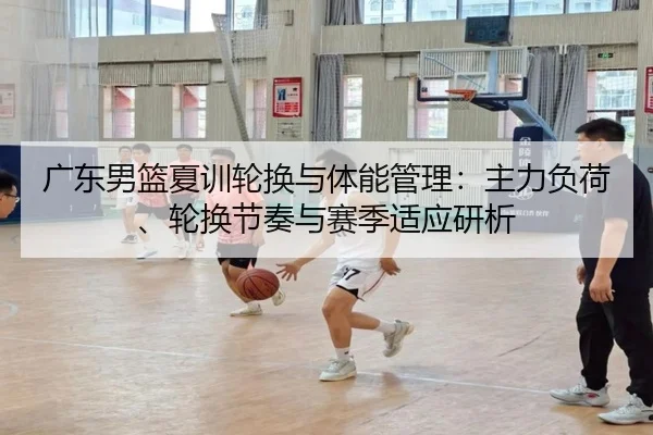 广东男篮夏训轮换与体能管理：主力负荷、轮换节奏与赛季适应研析