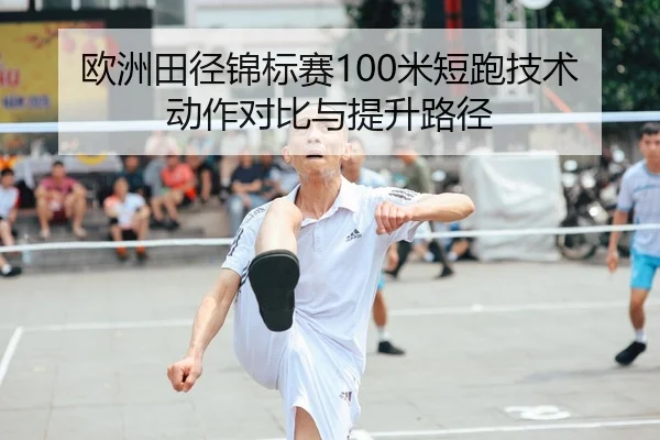 欧洲田径锦标赛100米短跑技术动作对比与提升路径