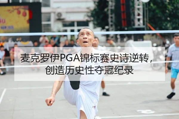 麦克罗伊PGA锦标赛史诗逆转，创造历史性夺冠纪录